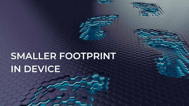 SMALLER FOOTPRINT IN DEVICE